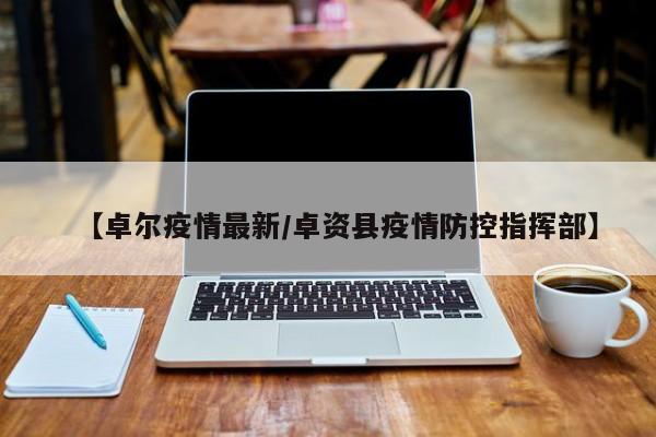 【卓尔疫情最新/卓资县疫情防控指挥部】