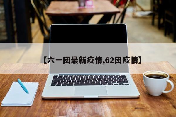【六一团最新疫情,62团疫情】
