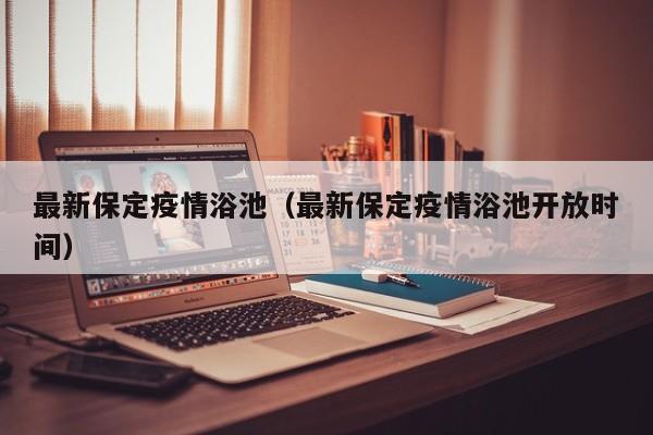 最新保定疫情浴池（最新保定疫情浴池开放时间）