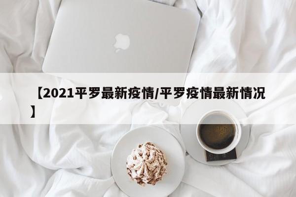 【2021平罗最新疫情/平罗疫情最新情况】
