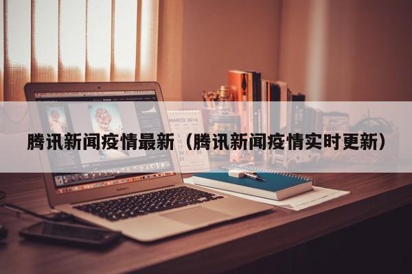 腾讯新闻疫情最新（腾讯新闻疫情实时更新）