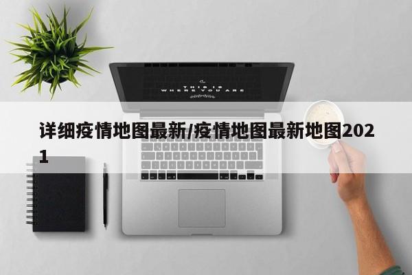 详细疫情地图最新/疫情地图最新地图2021