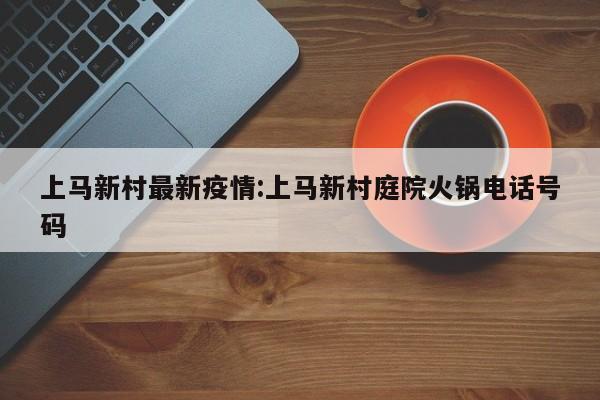 上马新村最新疫情:上马新村庭院火锅电话号码