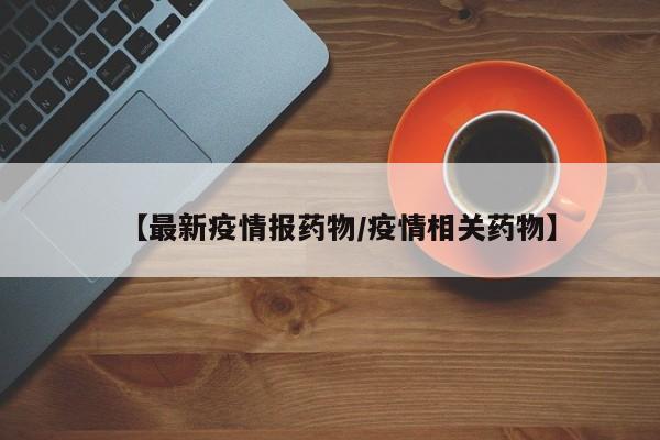 【最新疫情报药物/疫情相关药物】