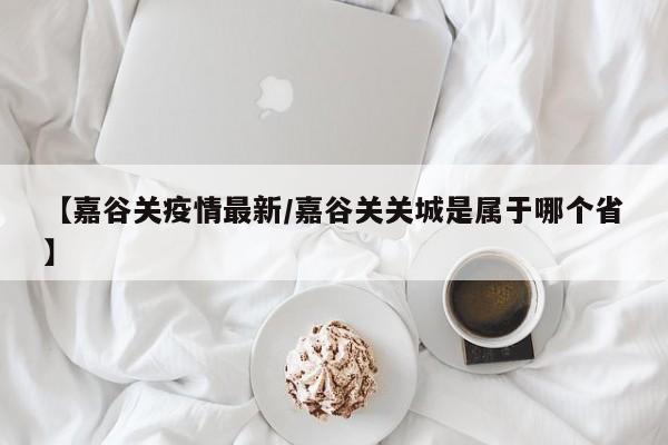 【嘉谷关疫情最新/嘉谷关关城是属于哪个省】