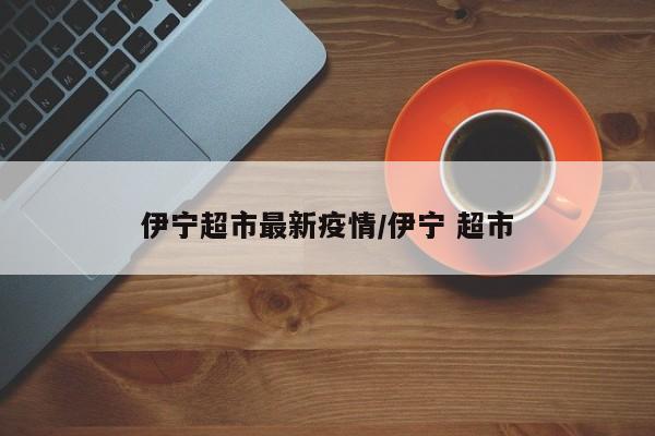 伊宁超市最新疫情/伊宁 超市