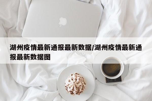 湖州疫情最新通报最新数据/湖州疫情最新通报最新数据图