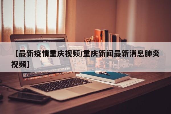 【最新疫情重庆视频/重庆新闻最新消息肺炎视频】