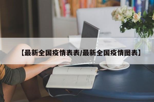 【最新全国疫情表表/最新全国疫情图表】