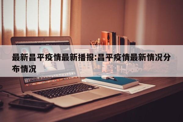 最新昌平疫情最新播报:昌平疫情最新情况分布情况
