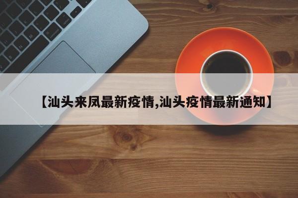 【汕头来凤最新疫情,汕头疫情最新通知】