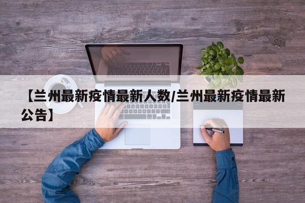 【兰州最新疫情最新人数/兰州最新疫情最新公告】