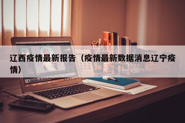 辽西疫情最新报告（疫情最新数据消息辽宁疫情）