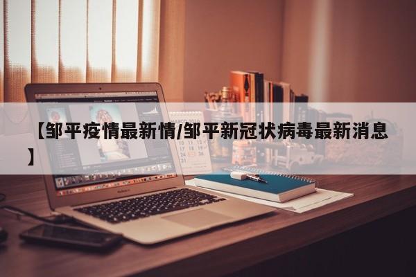 【邹平疫情最新情/邹平新冠状病毒最新消息】