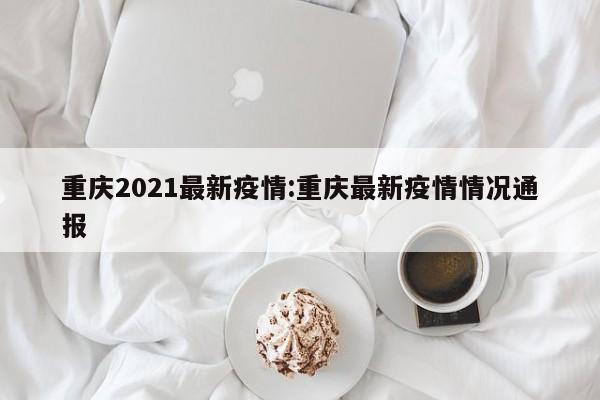 重庆2021最新疫情:重庆最新疫情情况通报