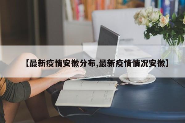 【最新疫情安徽分布,最新疫情情况安徽】