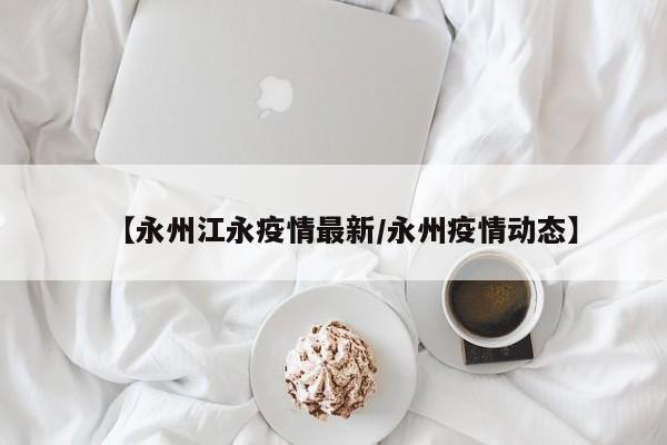 【永州江永疫情最新/永州疫情动态】
