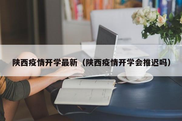 陕西疫情开学最新（陕西疫情开学会推迟吗）