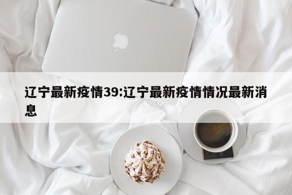 辽宁最新疫情39:辽宁最新疫情情况最新消息