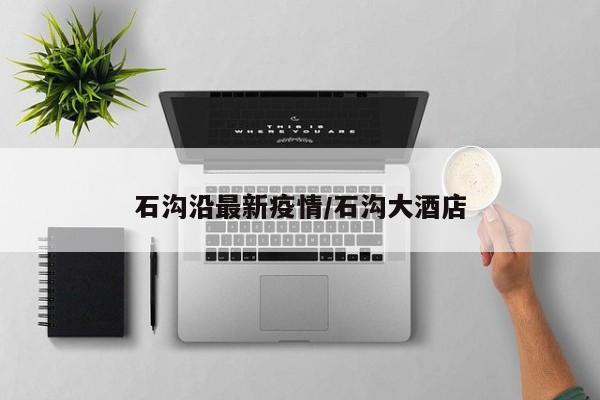 石沟沿最新疫情/石沟大酒店