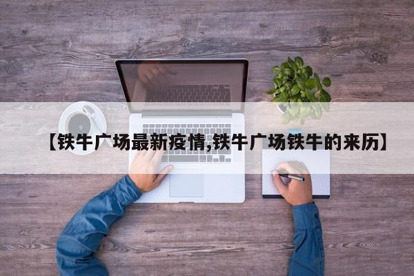 【铁牛广场最新疫情,铁牛广场铁牛的来历】