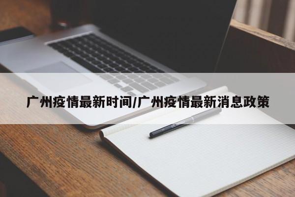 广州疫情最新时间/广州疫情最新消息政策