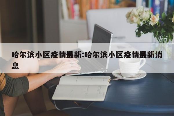 哈尔滨小区疫情最新:哈尔滨小区疫情最新消息