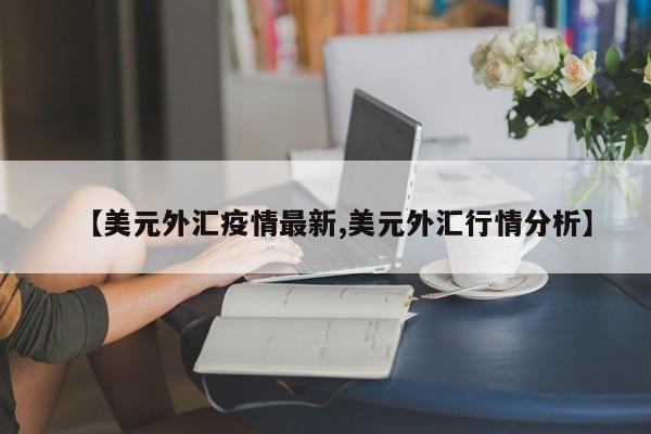 【美元外汇疫情最新,美元外汇行情分析】