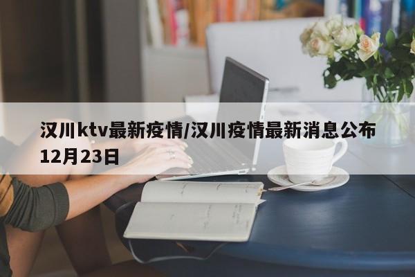 汉川ktv最新疫情/汉川疫情最新消息公布12月23日