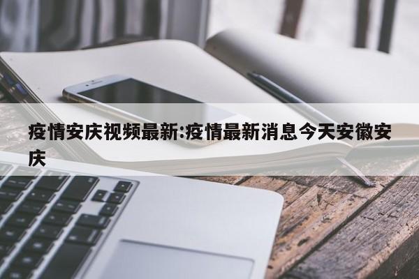 疫情安庆视频最新:疫情最新消息今天安徽安庆