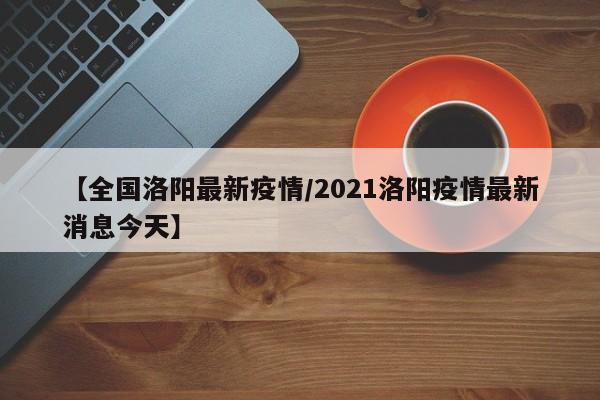 【全国洛阳最新疫情/2021洛阳疫情最新消息今天】