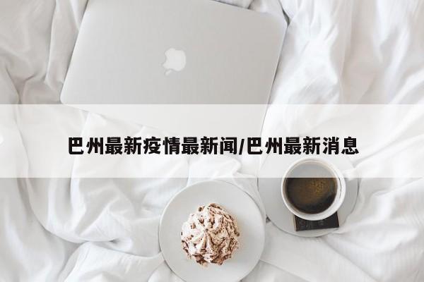 巴州最新疫情最新闻/巴州最新消息