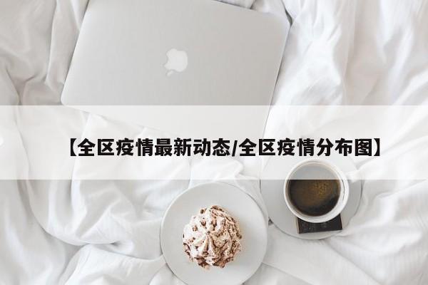【全区疫情最新动态/全区疫情分布图】