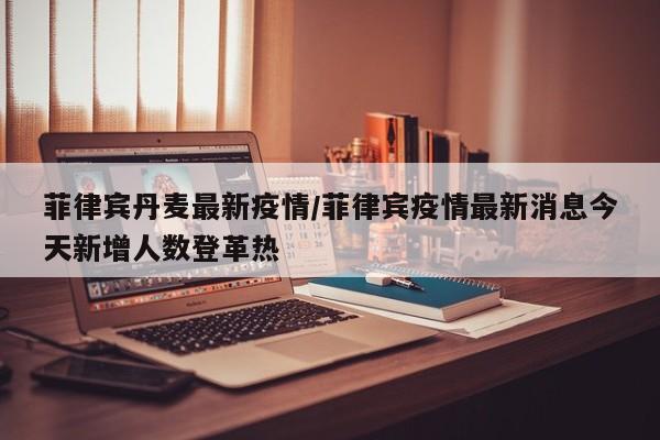 菲律宾丹麦最新疫情/菲律宾疫情最新消息今天新增人数登革热