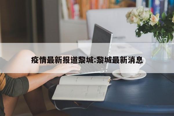 疫情最新报道黎城:黎城最新消息
