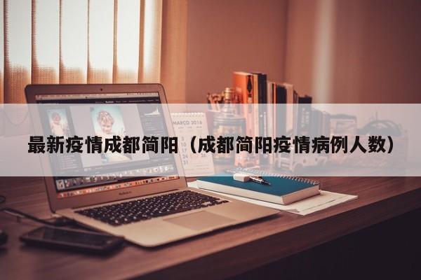 最新疫情成都简阳（成都简阳疫情病例人数）