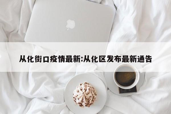 从化街口疫情最新:从化区发布最新通告