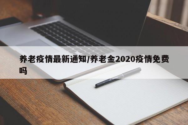 养老疫情最新通知/养老金2020疫情免费吗