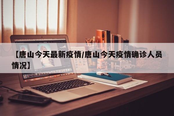 【唐山今天最新疫情/唐山今天疫情确诊人员情况】
