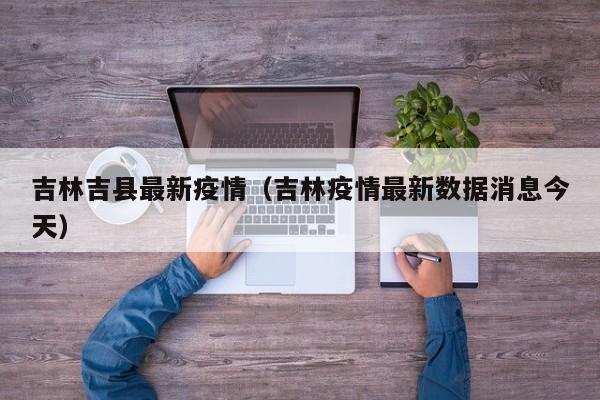 吉林吉县最新疫情（吉林疫情最新数据消息今天）