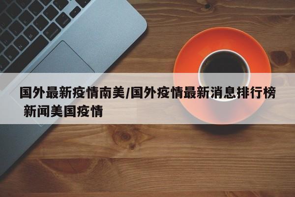 国外最新疫情南美/国外疫情最新消息排行榜 新闻美国疫情