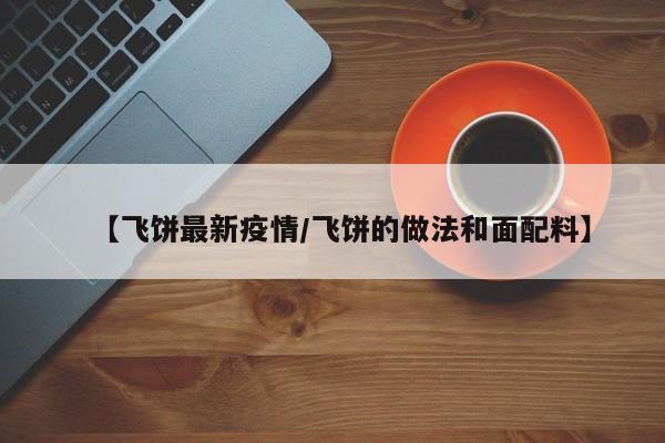 【飞饼最新疫情/飞饼的做法和面配料】