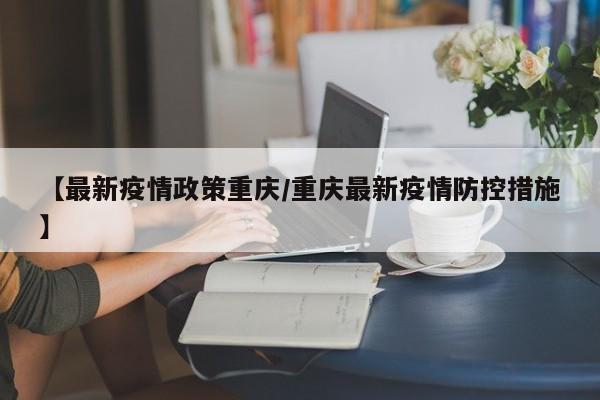 【最新疫情政策重庆/重庆最新疫情防控措施】