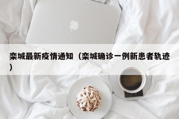 栾城最新疫情通知（栾城确诊一例新患者轨迹）