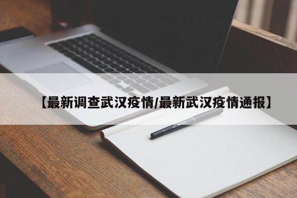【最新调查武汉疫情/最新武汉疫情通报】