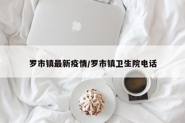 罗市镇最新疫情/罗市镇卫生院电话