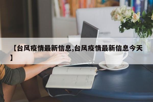【台风疫情最新信息,台风疫情最新信息今天】
