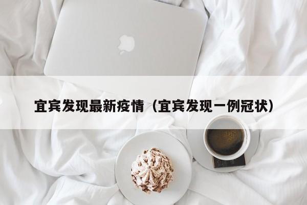宜宾发现最新疫情（宜宾发现一例冠状）