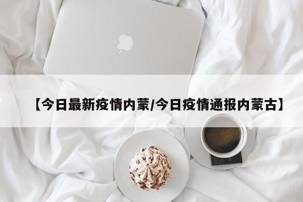 【今日最新疫情内蒙/今日疫情通报内蒙古】