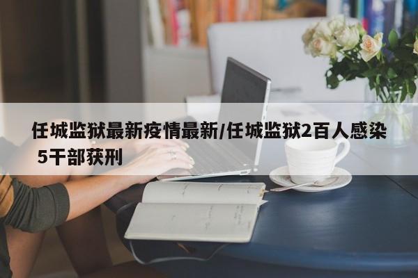 任城监狱最新疫情最新/任城监狱2百人感染 5干部获刑